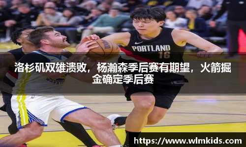 洛杉矶双雄溃败，杨瀚森季后赛有期望，火箭掘金确定季后赛