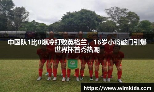 中国队1比0爆冷打败英格兰，16岁小将破门引爆世界杯首秀热潮